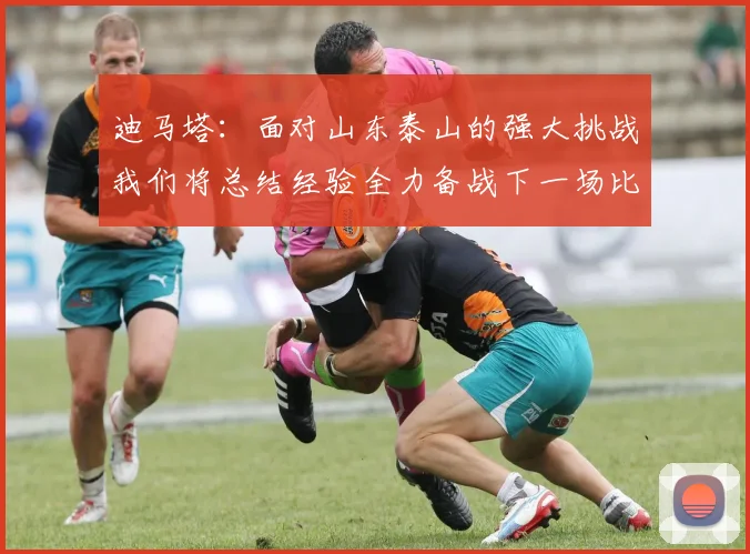 迪马塔：面对山东泰山的强大挑战我们将总结经验全力备战下一场比赛
