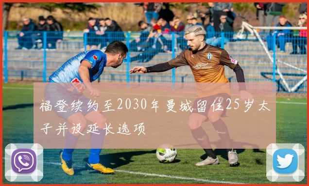 福登续约至2030年曼城留住25岁太子并设延长选项