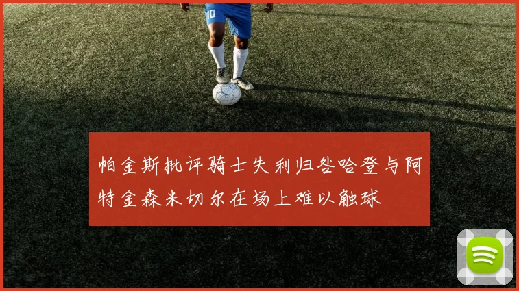 帕金斯批评骑士失利归咎哈登与阿特金森米切尔在场上难以触球